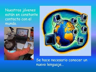 Nuestros jóvenes
están en constante
contacto con el
mundo.




                Se hace necesario conocer un
                nuevo lenguaje…
 