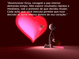 “Desenvolver força, coragem e paz interior
demanda tempo. Não espere resultados rápidos e
imediatos, sob o pretexto de que decidiu mudar.
Cada ação que você executa permite que essa
decisão se torne efetiva dentro de seu coração.”
 
