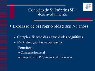 Conceito de Si Próprio (Si) :
                 desenvolvimento

 Expansão de Si Próprio (dos 5 aos 7-8 anos)

     Complexificação das capacidades cognitivas
     Multiplicação das experiências
      Permitem:
       Comparação social
       Imagem de Si Próprio mais diferenciada
 