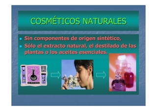 COSMÉTICOS NATURALES
Sin componentes de origen sintético,
Sólo el extracto natural, el destilado de las
plantas o los aceites esenciales.
 
