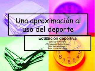 Una aproximación alUna aproximación al
uso del deporteuso del deporte
Educación deportivaEducación deportiva
3er ciclo de Primaria3er ciclo de Primaria
Alfonso Jesús Guillén CriadoAlfonso Jesús Guillén Criado
EUM Sagrado CorazónEUM Sagrado Corazón
Área: Educación FísicaÁrea: Educación Física
 