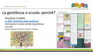 Fieramilanocity 23-25 marzo 2018
La gentilezza a scuola: perché?
Visualizza il padlet
Le sfide: Settimana della gentilezza
Come parlare e dare esempi di gentilezza
a scuola
istituto alberghiero Minuto di Marina di Massa
Alberto Ardizzone e Maria Ramunno
 