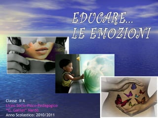 Classe  II A Liceo Socio-Psico-Pedagogico “G. Galilei” Nardò Anno Scolastico: 2010/2011  EDUCARE...  LE EMOZIONI 