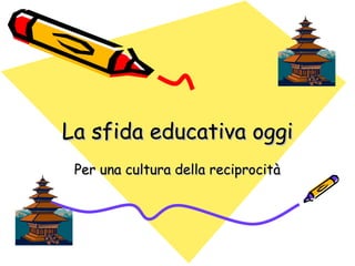 La sfida educativa oggi Per una cultura della reciprocità 