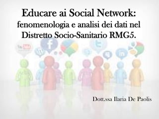 Educare ai Social Network:
fenomenologia e analisi dei dati nel
Distretto Socio-Sanitario RMG5.
Dott.ssa Ilaria De Paolis
 