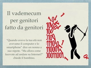 Il vademecum
per genitori
fatto da genitori
“Quando avevo la tua età non
avevamo il computer e lo
smartphone” dice un nonno a
suo nipote. “Ma allora come
facevate ad andare su Internet?”
chiede il bambino.
 