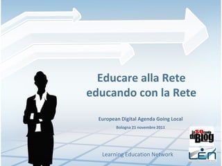 Educare alla Rete
educando con la Rete
  European Digital Agenda Going Local
         Bologna 21 novembre 2011




   Learning Education Network
 