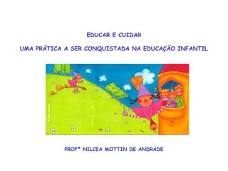 EDUCAR E CUIDAR 
UMA PRÁTICA A SER CONQUISTADA NA EDUCAÇÃO INFANTIL 
PROFª NILCEA MOTTIN DE ANDRADE 
 