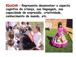 EEDDUUCCAARR –– RReepprreesseennttaa ddeesseennvvoollvveerr oo aassppeeccttoo 
ccooggnniittiivvoo ddaa ccrriiaannççaa,, ssuuaa lliinngguuaaggeemm,, ssuuaa 
ccaappaacciiddaaddee ddee eexxpprreessssããoo,, ccrriiaattiivviiddaaddee,, 
ccoonnhheecciimmeennttoo ddee mmuunnddoo,, eettcc.. 
 