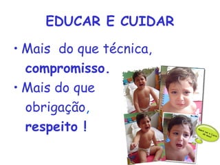 EDUCAR E CUIDAR 
• Mais do que técnica, 
compromisso. 
• Mais do que 
obrigação, 
respeito ! 
 