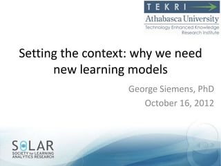 Setting the context: why we need
      new learning models
                   George Siemens, PhD
                      October 16, 2012
 