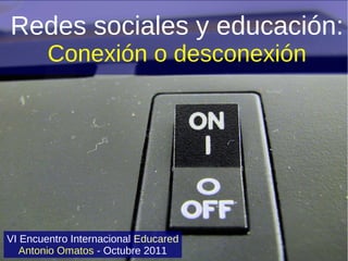 Redes sociales y educación:
        Conexión o desconexión




VI Encuentro Internacional Educared
   Antonio Omatos - Octubre 2011
 