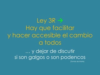 Ley 3R 
     Hay que facilitar
y hacer accesible el cambio
          a todos
       … y dejar de discutir
  si son galgos o son podencos
                        (Tomás de Iriarte)   ·
 