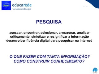 PESQUISA  acessar, encontrar, selecionar, armazenar, analisar criticamente, sintetizar e resignificar a informação desenvolver fluência digital para pesquisar na Internet   O QUE FAZER COM TANTA INFORMAÇÃO? COMO CONSTRUIR CONHECIMENTO?  