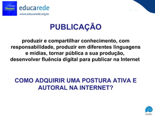 PUBLICAÇÃO produzir e compartilhar conhecimento, com responsabilidade, produzir em diferentes linguagens e mídias, tornar pública a sua produção,  desenvolver fluência digital para publicar na Internet     COMO ADQUIRIR UMA POSTURA ATIVA E AUTORAL NA INTERNET? 