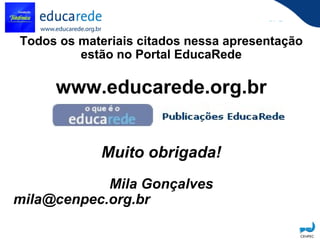 Todos os materiais citados nessa apresentação estão no Portal EducaRede www.educarede.org.br Muito obrigada! Mila Gonçalves [email_address]   