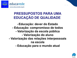 PRESSUPOSTOS PARA UMA EDUCAÇÃO DE QUALIDADE  -   Educação: dever do Estado - Educação: compromisso de todos - Valorização da escola pública - Valorização do aluno - Valorização das relações interpessoais na escola - Educação para o mundo atual 