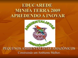 EDUCAREDE  MINHA TERRA 2009 APREDENDO A INOVAR PEQUENOS AMBIENTALISTAS AMAZÔNICOS Construindo um Ambiente Melhor. 