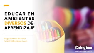 EDUCAR EN
AMBIENTES
DIVERSOS DE
APRENDIZAJE
Hugo Martínez Alvarado
hmartinez@colegium.com
 