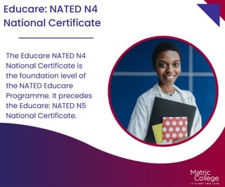 Educare: NATED N4
National Certificate
The Educare NATED N4
National Certificate is
the foundation level of
the NATED Educare
Programme. It precedes
the Educare: NATED N5
National Certificate.
 