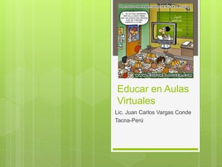 Educar en Aulas
Virtuales
Lic. Juan Carlos Vargas Conde
Tacna-Perú
 