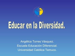 Angélica Torres Vásquez.
Escuela Educación Diferencial.
Universidad Católica Temuco.
 