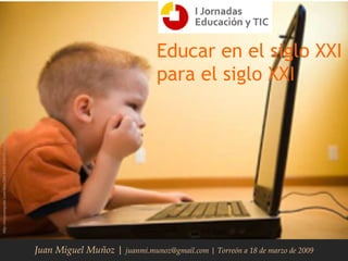 Educar en el siglo XXI para el siglo XXI Juan Miguel Muñoz |  juanmi.munoz@gmail.com | Torreón a 18 de marzo de 2009 http://muycomputer.com/files/264-8418-VISOR/ni%C3%B1o%20ordenador.jpg 