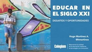 Hugo Martínez A.
EDUCAR EN
EL SIGLO XXI
DESAFÍOS Y OPORTUNIDADES
@hmartinez
 