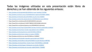 Todas las imágenes utilizadas en esta presentación están libres de
derechos y se han obtenido de los siguientes enlaces:
• https://pixabay.com/es/igualdad-g%C3%A9nero-mujer-dualidad-2110598/
• https://pixabay.com/es/la-unesco-s%C3%ADmbolos-organizaci%C3%B3n-26856/
• https://pixabay.com/es/aula-educaci%C3%B3n-escuela-mano-381895/
• https://pixabay.com/es/club-subasta-derecho-s%C3%ADmbolo-juez-2492013/
• https://www.flickr.com/photos/alfre32/3691604045/in/photolist
• https://www.flickr.com/photos/11349377@N02/2249236288/in/photolist
• https://www.flickr.com/photos/epaelcarmen/2056996592/in/photolist
• https://pixabay.com/es/mapa-espa%C3%B1a-bandera-fronteras-pa%C3%ADs-1019829/
• https://pixabay.com/es/manos-mundo-mapa-global-la-tierra-600497/
• https://pixabay.com/es/arquitectura-simetr%C3%ADa-2296527/
• https://pixabay.com/es/manos-trabajo-en-equipo-1939895/
• https://pixabay.com/es/correo-electr%C3%B3nico-3249062/
• https://pixabay.com/es/posible-imposible-oportunidad-aula-379215/
• https://pixabay.com/es/libros-educaci%C3%B3n-escuela-literatura-484766/
• https://pixabay.com/es/profesor-silueta-mujer-m%C3%A9dico-1293148/
• https://pixabay.com/es/clapper-hollywood-cine-bordo-2140602/
• https://pixabay.com/es/estoy-de-acuerdo-ingl%C3%A9s-1728448/
 