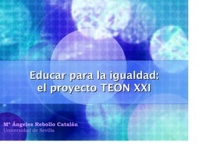 Educar para la igualdad:
            el proyecto TEON XXI


Mª Ángeles Rebollo Catalán
Universidad de Sevilla
 