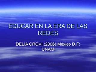 EDUCAR EN LA ERA DE LAS
        REDES
  DELIA CROVI (2006) México D.F:
            UNAM
 