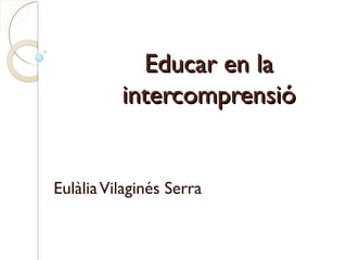 Educar en laEducar en la
intercomprensióintercomprensió
EulàliaVilaginés Serra
 