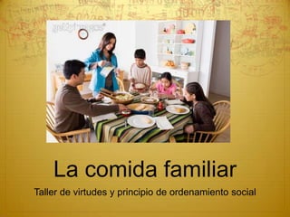 La comida familiar
Taller de virtudes y principio de ordenamiento social
 