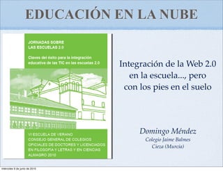 EDUCACIÓN EN LA NUBE


                               Integración de la Web 2.0
                                  en la escuela..., pero
                                con los pies en el suelo




                                    Domingo Méndez
                                     Colegio Jaime Balmes
                                       Cieza (Murcia)



miércoles 9 de junio de 2010
 