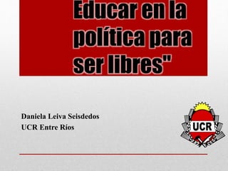 Educar en la
política para
ser libres"
Daniela Leiva Seisdedos
UCR Entre Ríos
 