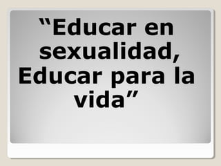 “Educar en
sexualidad,
Educar para la
vida”
 