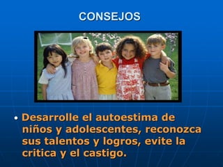 CONSEJOS
• Desarrolle el autoestima de
niños y adolescentes, reconozca
sus talentos y logros, evite la
critica y el castigo.
 