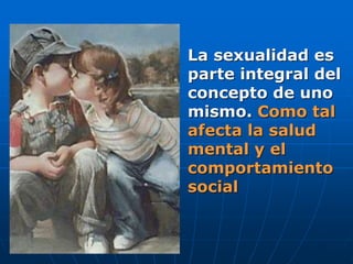 La sexualidad es
parte integral del
concepto de uno
mismo. Como tal
afecta la salud
mental y el
comportamiento
social
 