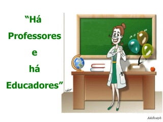 “ Há  Professores e há Educadores” 
