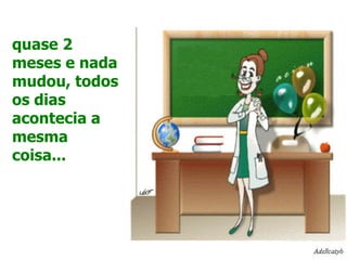 quase 2 meses e nada mudou, todos os dias acontecia a mesma coisa... 