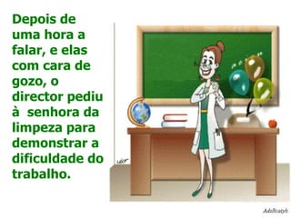 Depois de uma hora a falar, e elas com cara de gozo, o director pediu à  senhora da limpeza para demonstrar a dificuldade do trabalho. 