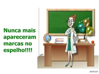 Nunca mais apareceram marcas no espelho!!!!   