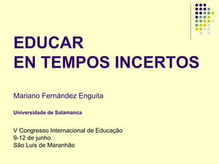 EDUCAR  EN TEMPOS INCERTOS Mariano Fernández Enguita Universidade de Salamanca V Congresso Internacional de Educaç ão 9-12 de junho São Luis de Maranhão 