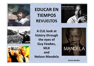 EDUCAR EN
 TIEMPOS
REVUELTOS

 A CLIL look at
history through
  the eyes of
 Guy Fawkes,
      MLK
      and
Nelson Mandela
                  Teresa Gerdes
 