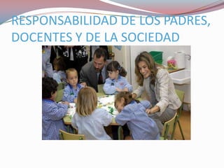 RESPONSABILIDAD DE LOS PADRES,
DOCENTES Y DE LA SOCIEDAD
 