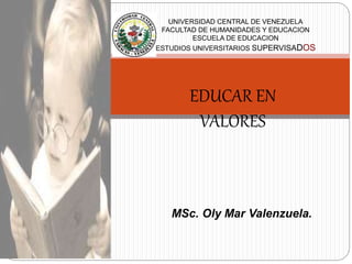 EDUCAR EN
VALORES
MSc. Oly Mar Valenzuela.
UNIVERSIDAD CENTRAL DE VENEZUELA
FACULTAD DE HUMANIDADES Y EDUCACION
ESCUELA DE EDUCACION
ESTUDIOS UNIVERSITARIOS SUPERVISADOS
 