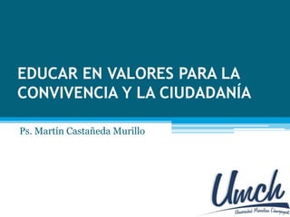 EDUCAR EN VALORES PARA LA
CONVIVENCIA Y LA CIUDADANÍA
Ps. Martín Castañeda Murillo
 
