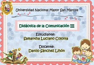 Didáctica de la Comunicación III
Estudiante:
Samantha Luciano Colonia
Docente:
Danilo Sánchez Lihón
Universidad Nacional Mayor San Marcos
 
