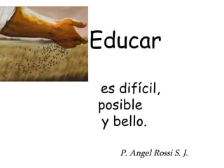 Educar   es difícil,   posible    y bello. P. Angel Rossi S. J. 