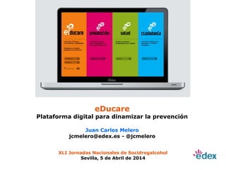 XLI Jornadas Nacionales de Socidrogalcohol
Sevilla, 5 de Abril de 2014
Juan Carlos Melero
jcmelero@edex.es - @jcmelero
eDucare
Plataforma digital para dinamizar la prevención
 